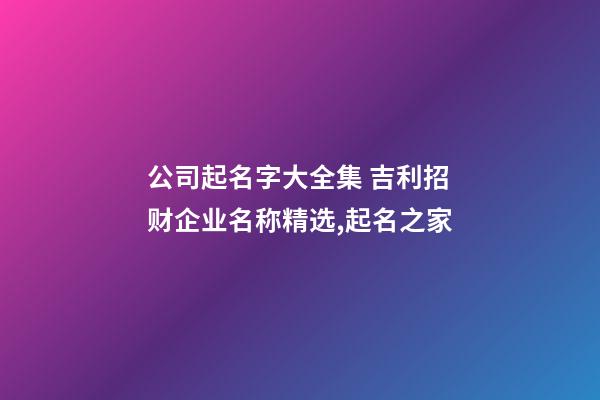 公司起名字大全集 吉利招财企业名称精选,起名之家